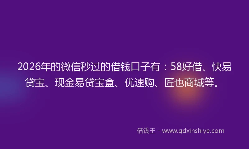 2026年的微信秒过的借钱口子有：58好借、快易贷宝、现金易贷宝盒、优速购、匠也商城等。