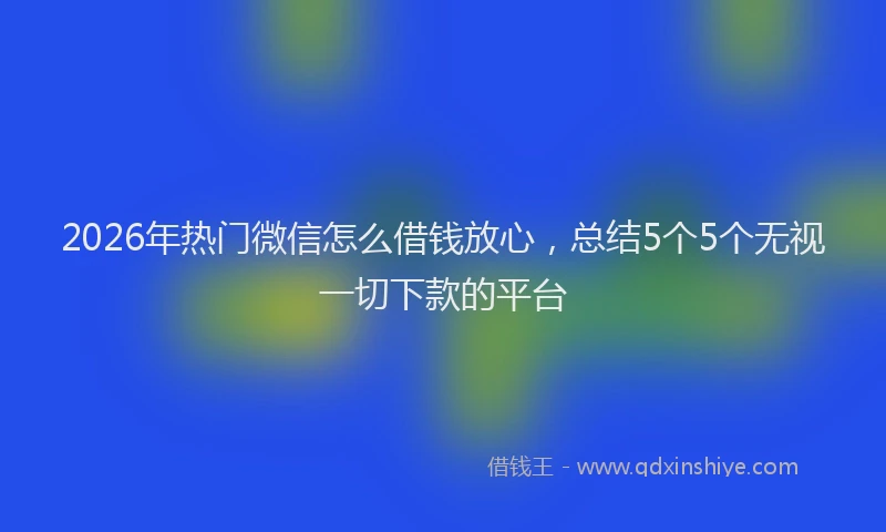 2026年热门微信怎么借钱放心，总结5个5个无视一切下款的平台