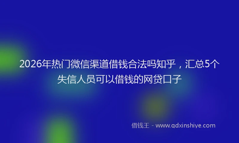2026年热门微信渠道借钱合法吗知乎，汇总5个失信人员可以借钱的网贷口子