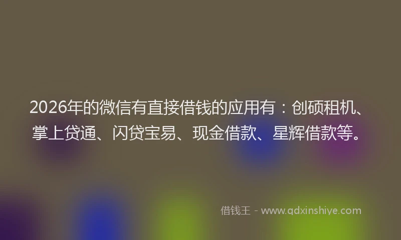 2026年的微信有直接借钱的应用有:创硕租机、掌上贷通、闪贷宝易、现金借款、星辉借款等。