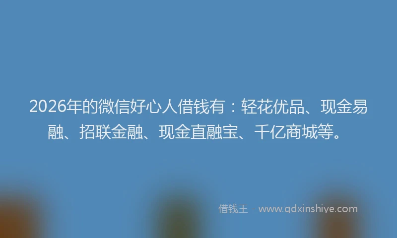 2026年的微信好心人借钱有：轻花优品、现金易融、招联金融、现金直融宝、千亿商城等。