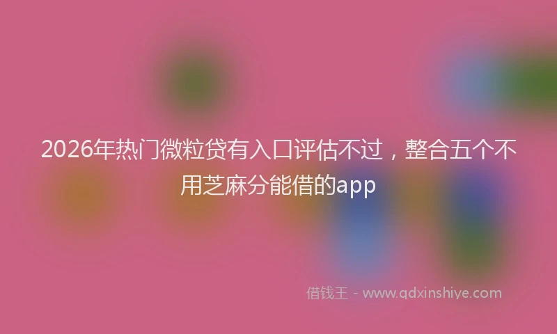 2026年热门微粒贷有入口评估不过，整合五个不用芝麻分能借的app