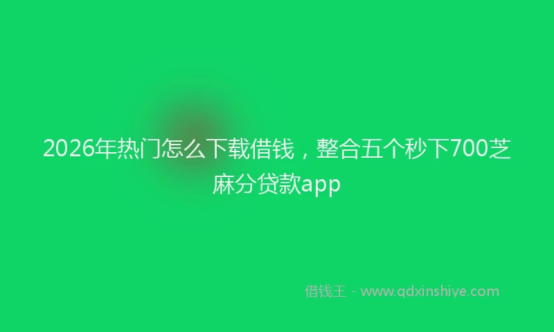 2026年热门怎么下载借钱，整合五个秒下700芝麻分贷款app