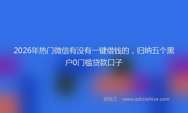 2026年热门微信有没有一键借钱的，归纳五个黑户0门槛贷款口子