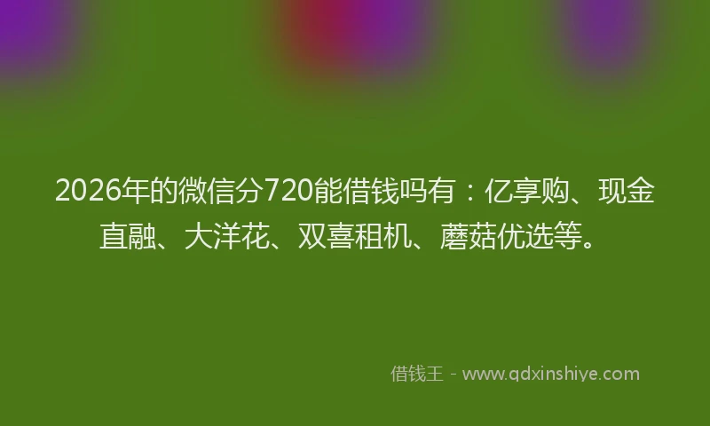 2026年的微信分720能借钱吗有：亿享购、现金直融、大洋花、双喜租机、蘑菇优选等。