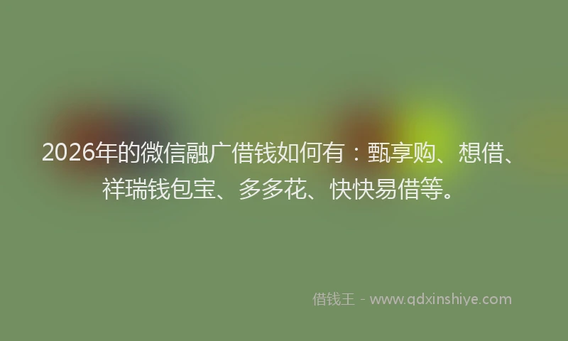 2026年的微信融广借钱如何有：甄享购、想借、祥瑞钱包宝、多多花、快快易借等。