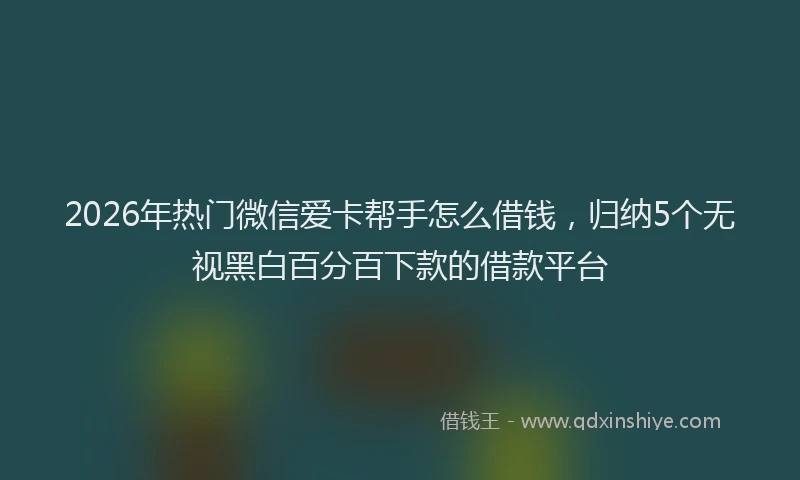 2026年热门微信爱卡帮手怎么借钱，归纳5个无视黑白百分百下款的借款平台
