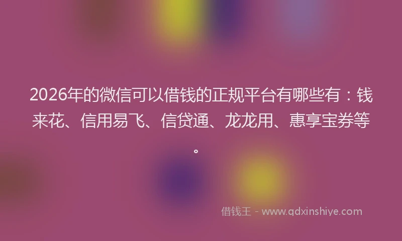 2026年的微信可以借钱的正规平台有哪些有：钱来花、信用易飞、信贷通、龙龙用、惠享宝券等。