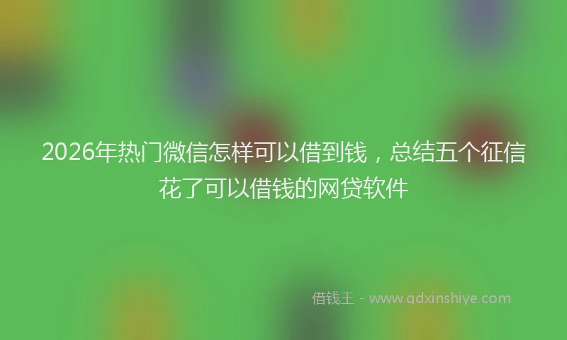 2026年热门微信怎样可以借到钱，总结五个征信花了可以借钱的网贷软件