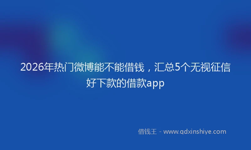 2026年热门微博能不能借钱，汇总5个无视征信好下款的借款app