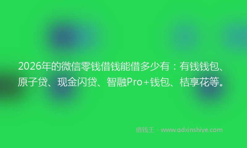2026年的微信零钱借钱能借多少有：有钱钱包、原子贷、现金闪贷、智融Pro+钱包、桔享花等。
