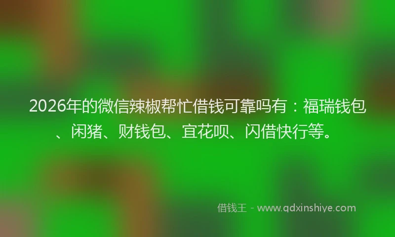 2026年的微信辣椒帮忙借钱可靠吗有：福瑞钱包、闲猪、财钱包、宜花呗、闪借快行等。