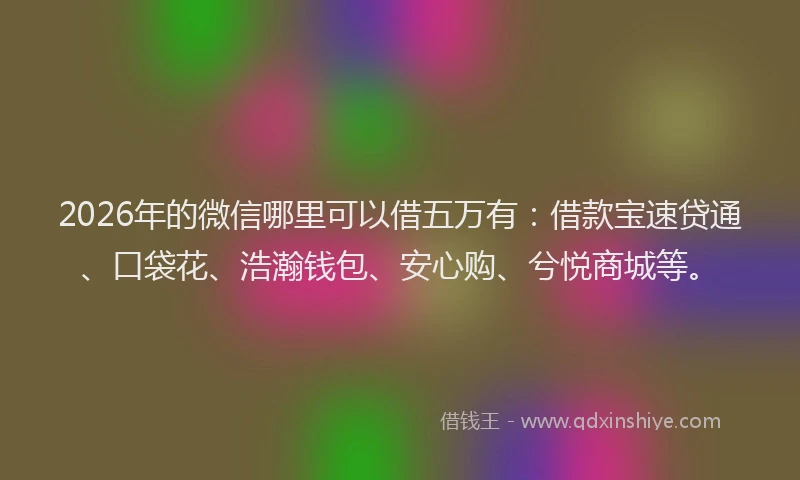 2026年的微信哪里可以借五万有：借款宝速贷通、口袋花、浩瀚钱包、安心购、兮悦商城等。