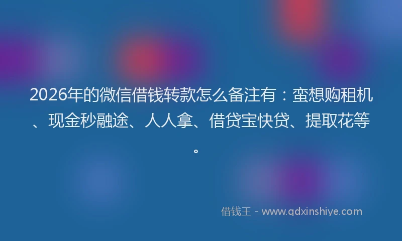 2026年的微信借钱转款怎么备注有:蛮想购租机、现金秒融途、人人拿、借贷宝快贷、提取花等。