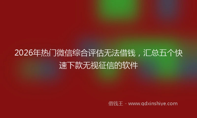2026年热门微信综合评估无法借钱，汇总五个快速下款无视征信的软件