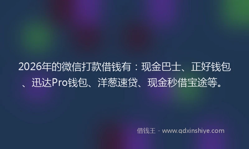 2026年的微信打款借钱有：现金巴士、正好钱包、迅达Pro钱包、洋葱速贷、现金秒借宝途等。
