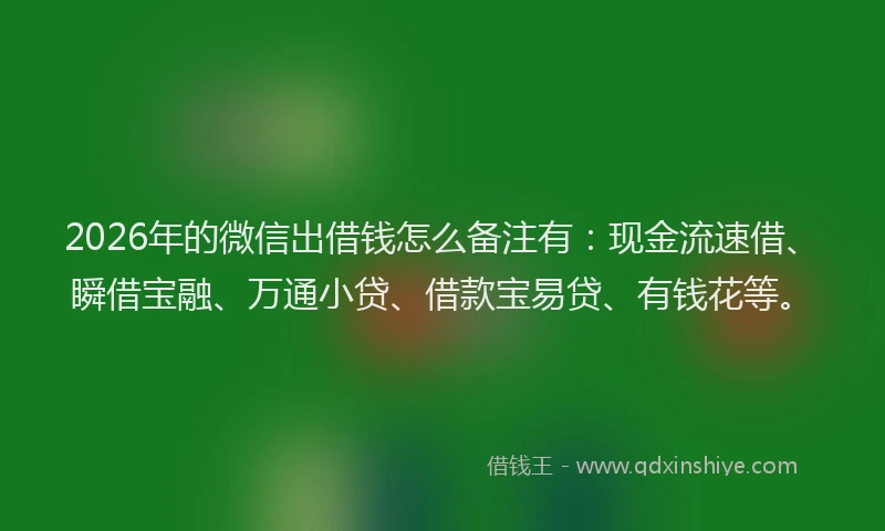 2026年的微信出借钱怎么备注有：现金流速借、瞬借宝融、万通小贷、借款宝易贷、有钱花等。