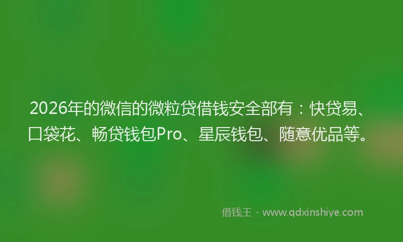 2026年的微信的微粒贷借钱安全部有：快贷易、口袋花、畅贷钱包Pro、星辰钱包、随意优品等。
