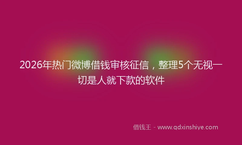 2026年热门微博借钱审核征信，整理5个无视一切是人就下款的软件