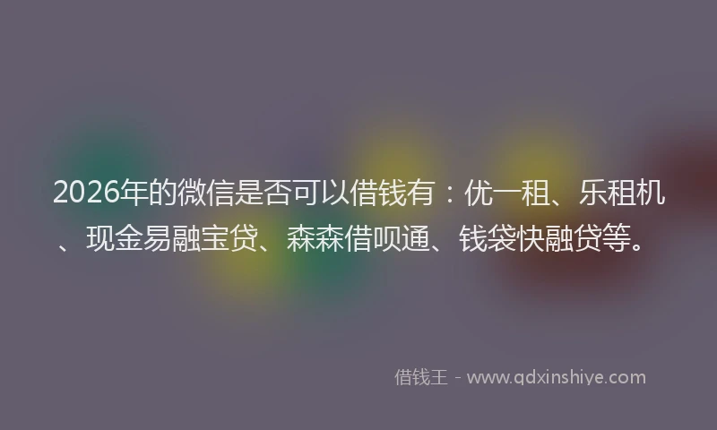 2026年的微信是否可以借钱有：优一租、乐租机、现金易融宝贷、森森借呗通、钱袋快融贷等。