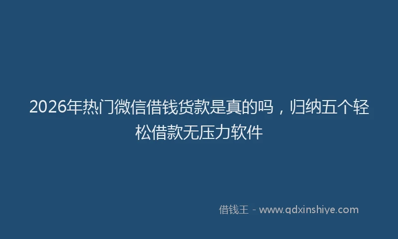 2026年热门微信借钱货款是真的吗，归纳五个轻松借款无压力软件