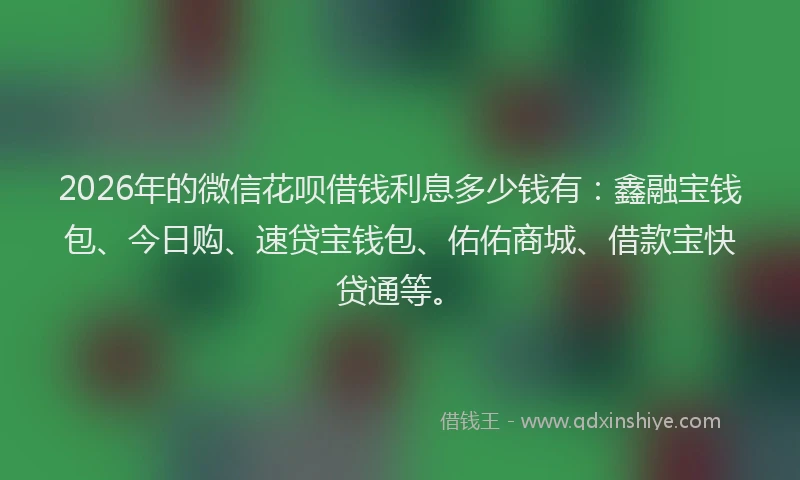 2026年的微信花呗借钱利息多少钱有：鑫融宝钱包、今日购、速贷宝钱包、佑佑商城、借款宝快贷通等。