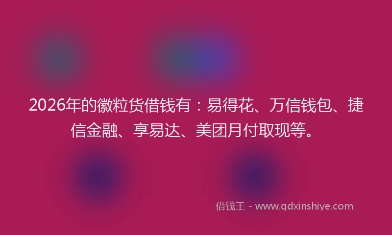 2026年的徽粒货借钱有：易得花、万信钱包、捷信金融、享易达、美团月付取现等。
