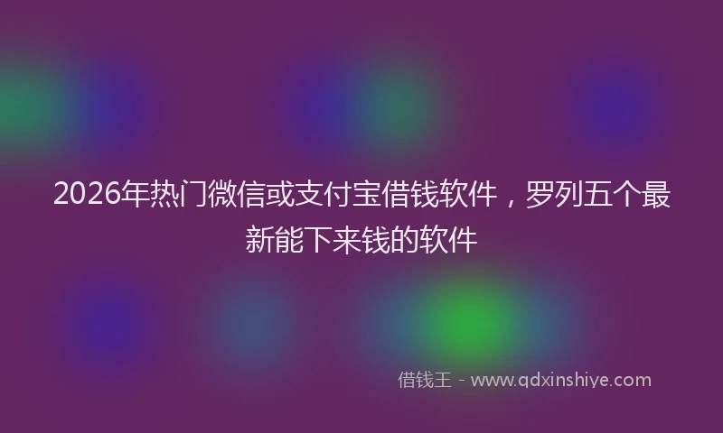 2026年热门微信或支付宝借钱软件，罗列五个最新能下来钱的软件
