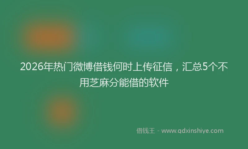2026年热门微博借钱何时上传征信，汇总5个不用芝麻分能借的软件