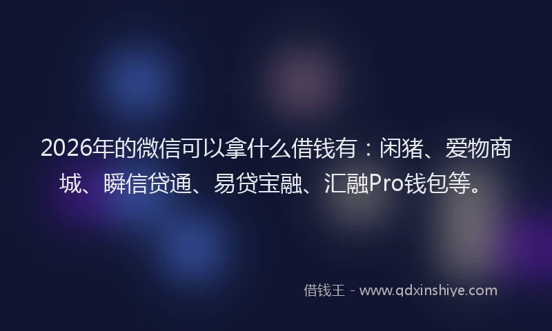 2026年的微信可以拿什么借钱有：闲猪、爱物商城、瞬信贷通、易贷宝融、汇融Pro钱包等。