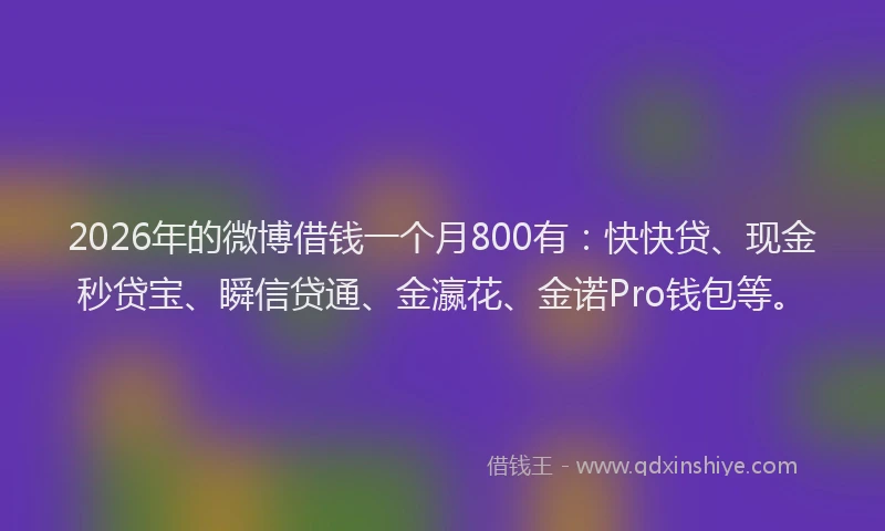 2026年的微博借钱一个月800有：快快贷、现金秒贷宝、瞬信贷通、金瀛花、金诺Pro钱包等。