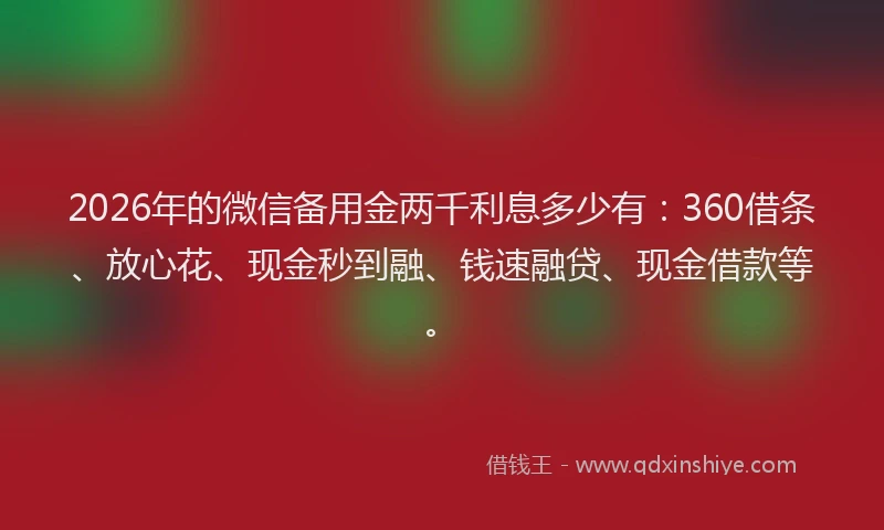 2026年的微信备用金两千利息多少有：360借条、放心花、现金秒到融、钱速融贷、现金借款等。