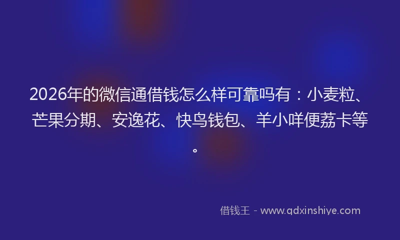 2026年的微信通借钱怎么样可靠吗有：小麦粒、芒果分期、安逸花、快鸟钱包、羊小咩便荔卡等。