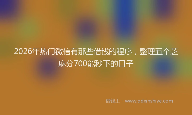 2026年热门微信有那些借钱的程序，整理五个芝麻分700能秒下的口子