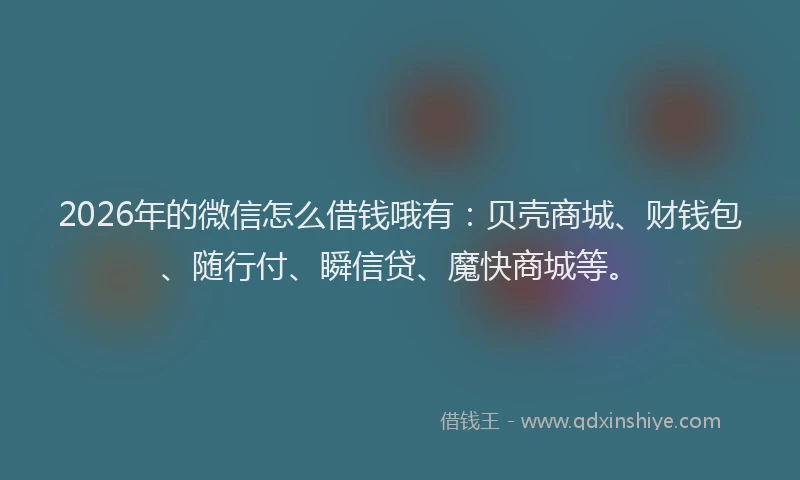 2026年的微信怎么借钱哦有：贝壳商城、财钱包、随行付、瞬信贷、魔快商城等。