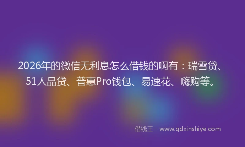 2026年的微信无利息怎么借钱的啊有：瑞雪贷、51人品贷、普惠Pro钱包、易速花、嗨购等。