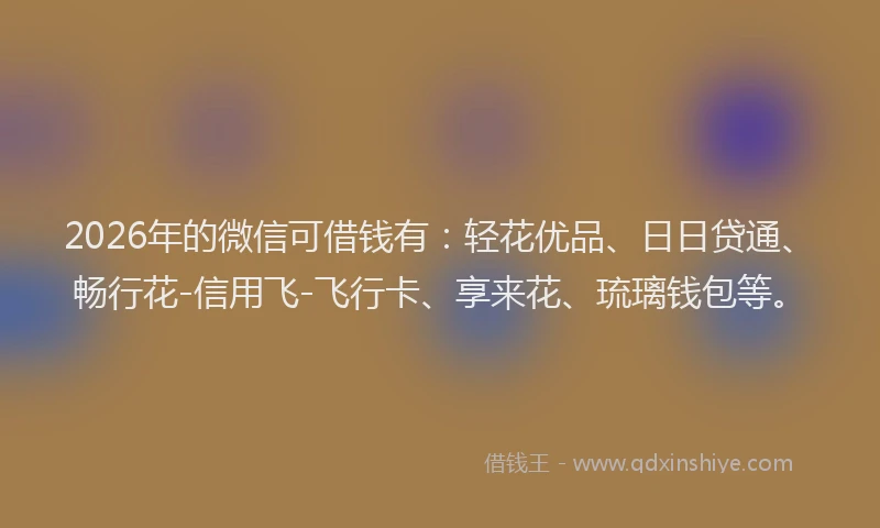 2026年的微信可借钱有：轻花优品、日日贷通、畅行花-信用飞-飞行卡、享来花、琉璃钱包等。