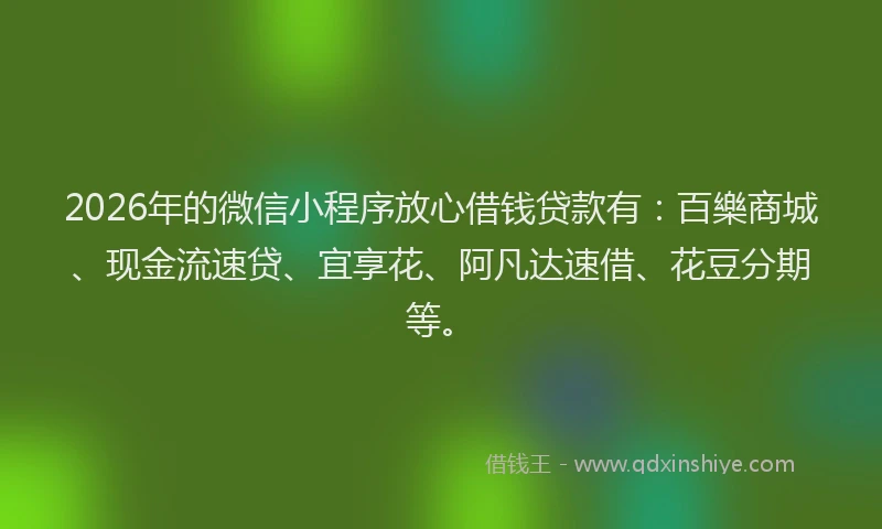 2026年的微信小程序放心借钱贷款有：百樂商城、现金流速贷、宜享花、阿凡达速借、花豆分期等。