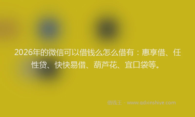 2026年的微信可以借钱么怎么借有：惠享借、任性贷、快快易借、葫芦花、宜口袋等。