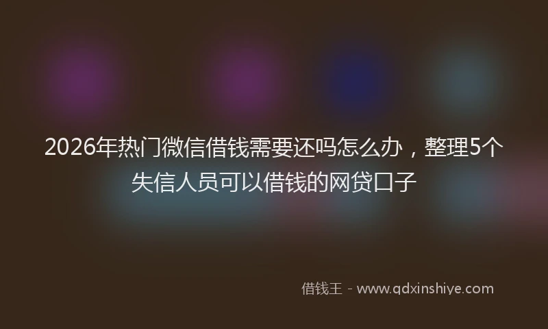 2026年热门微信借钱需要还吗怎么办，整理5个失信人员可以借钱的网贷口子