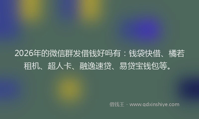 2026年的微信群发借钱好吗有：钱袋快借、橘若租机、超人卡、融逸速贷、易贷宝钱包等。