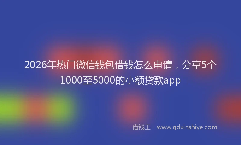 2026年热门微信钱包借钱怎么申请，分享5个1000至5000的小额贷款app