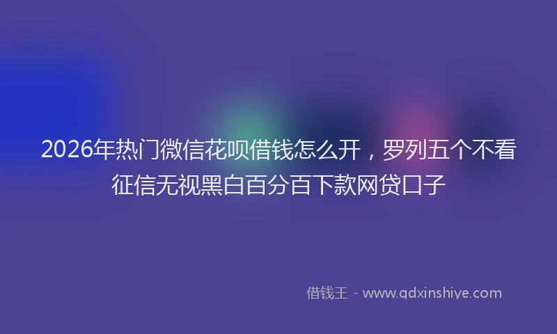 2026年热门微信花呗借钱怎么开，罗列五个不看征信无视黑白百分百下款网贷口子