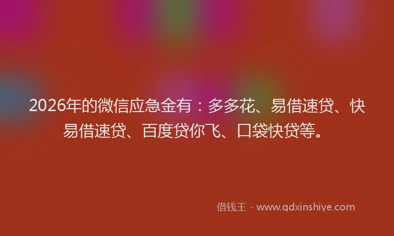 2026年的微信应急金有：多多花、易借速贷、快易借速贷、百度贷你飞、口袋快贷等。