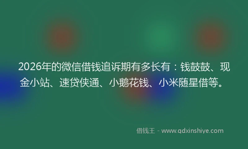 2026年的微信借钱追诉期有多长有：钱鼓鼓、现金小站、速贷侠通、小鹅花钱、小米随星借等。