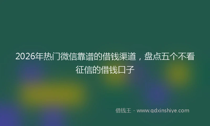 2026年热门微信靠谱的借钱渠道，盘点五个不看征信的借钱口子
