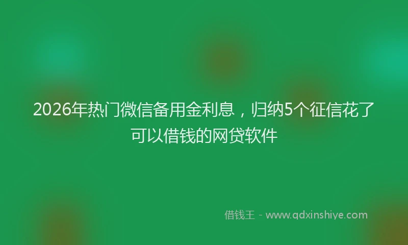 2026年热门微信备用金利息，归纳5个征信花了可以借钱的网贷软件