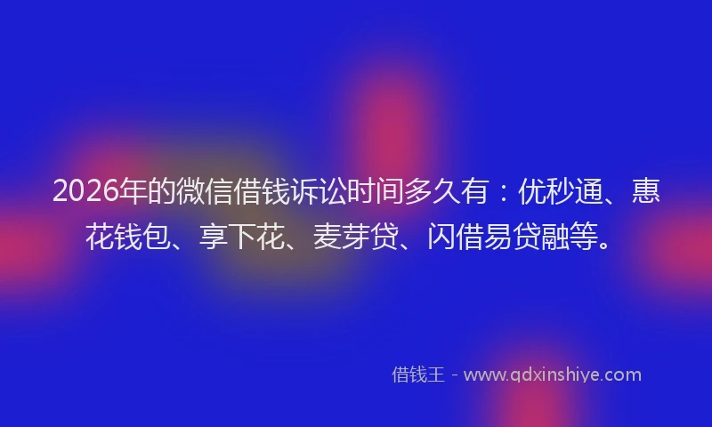 2026年的微信借钱诉讼时间多久有：优秒通、惠花钱包、享下花、麦芽贷、闪借易贷融等。