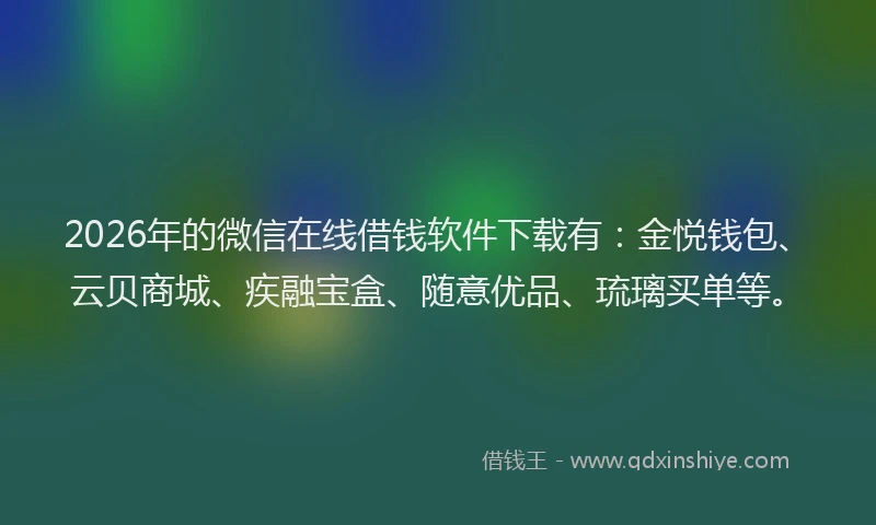 2026年的微信在线借钱软件下载有：金悦钱包、云贝商城、疾融宝盒、随意优品、琉璃买单等。