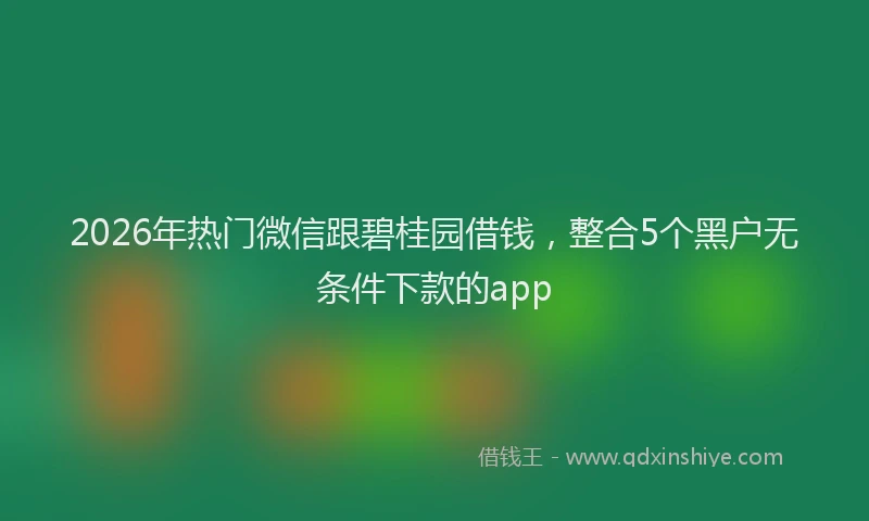 2026年热门微信跟碧桂园借钱，整合5个黑户无条件下款的app